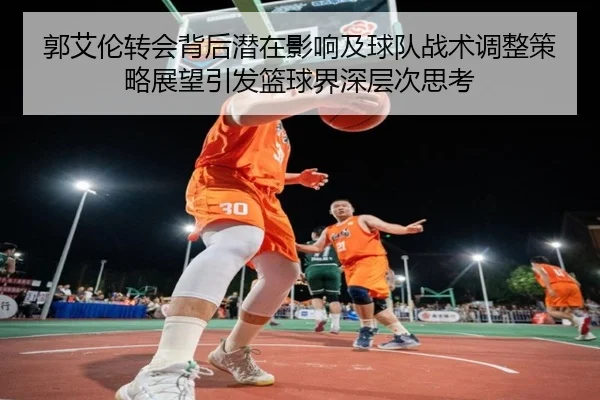 郭艾伦转会背后潜在影响及球队战术调整策略展望引发篮球界深层次思考