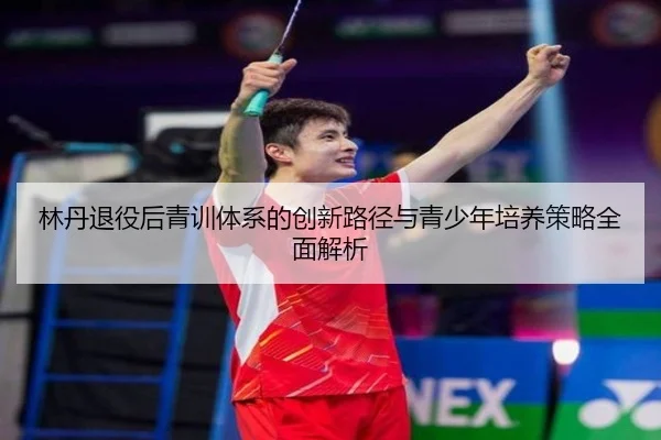 林丹退役后青训体系的创新路径与青少年培养策略全面解析