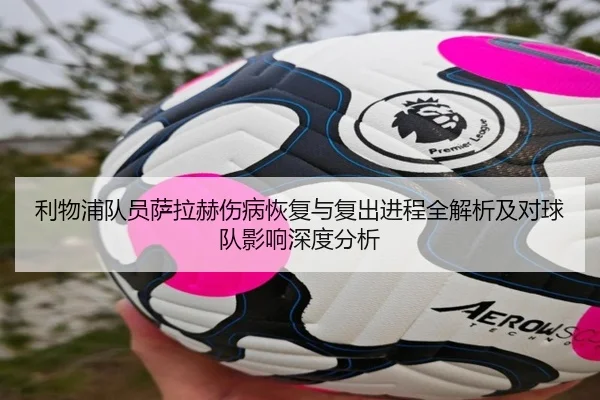 利物浦队员萨拉赫伤病恢复与复出进程全解析及对球队影响深度分析