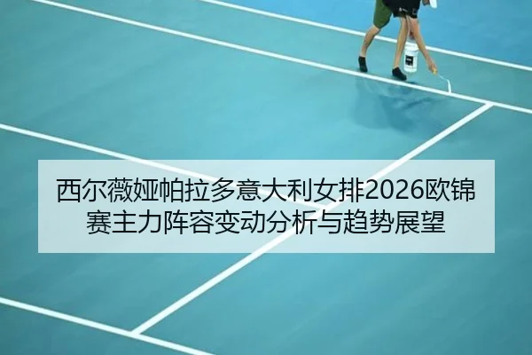 西尔薇娅帕拉多意大利女排2026欧锦赛主力阵容变动分析与趋势展望