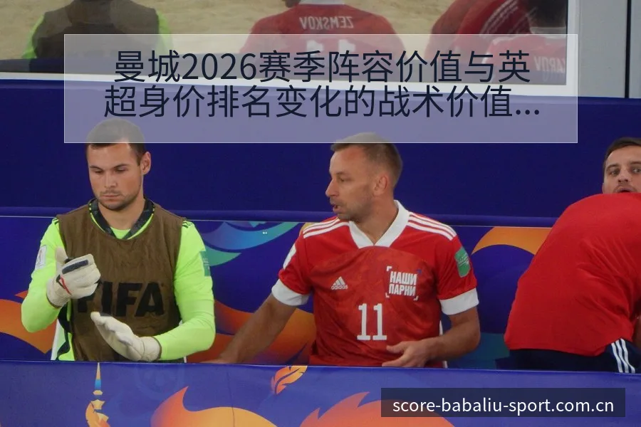 曼城2026赛季阵容价值与英超身价排名变化的战术价值深度 - 8868体育