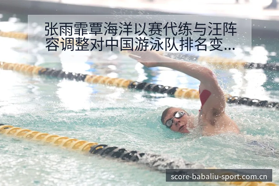 张雨霏覃海洋以赛代练与汪阵容调整对中国游泳队排名变化分析 - 8868体育