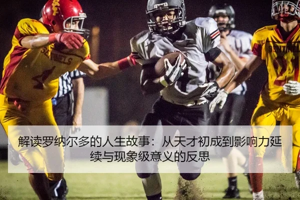 解读罗纳尔多的人生故事：从天才初成到影响力延续与现象级意义的反思