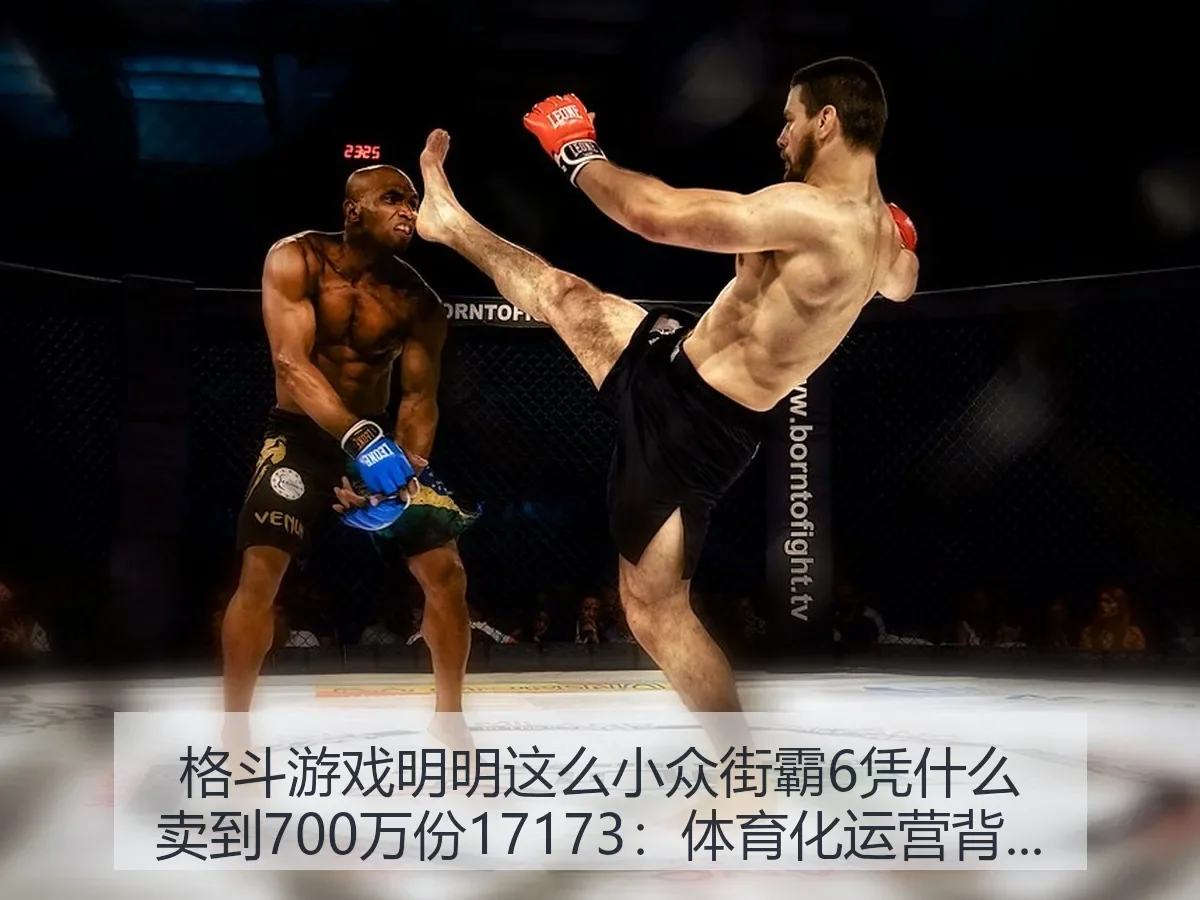 格斗游戏明明这么小众街霸6凭什么卖到700万份:体育化运营背后的增长逻辑